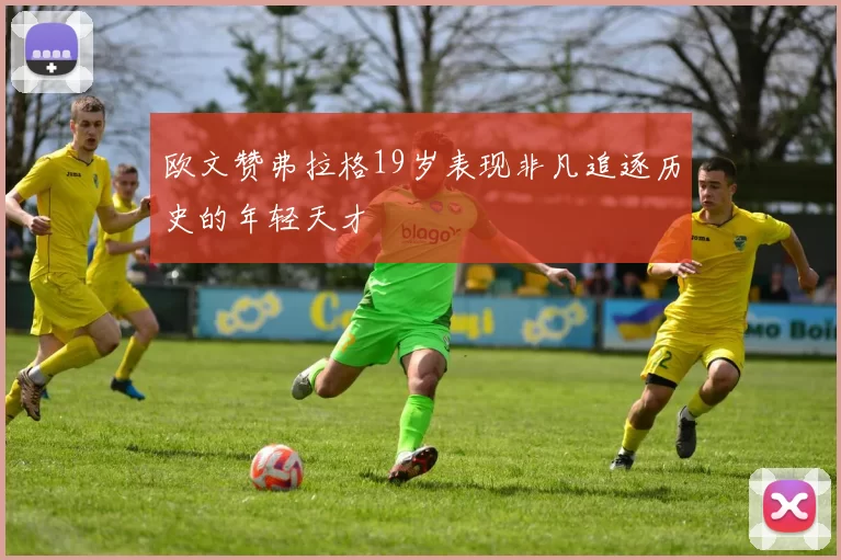 欧文赞弗拉格19岁表现非凡追逐历史的年轻天才