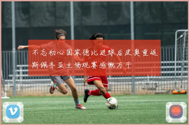 不忘初心国家德比进球后皮奥重返斯佩齐亚主场观赛感慨万千
