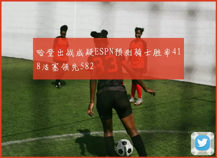 哈登出战成疑ESPN预测骑士胜率418活塞领先582