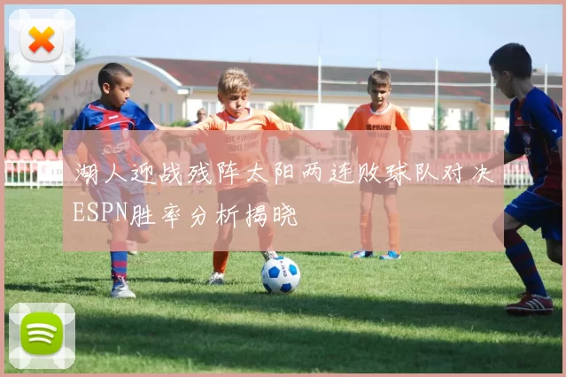 湖人迎战残阵太阳两连败球队对决ESPN胜率分析揭晓