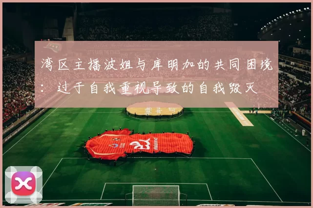 湾区主播波姐与库明加的共同困境：过于自我重视导致的自我毁灭