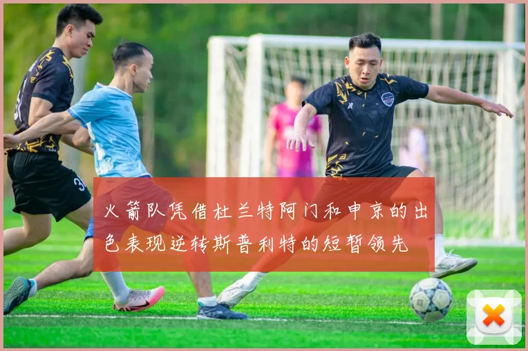 火箭队凭借杜兰特阿门和申京的出色表现逆转斯普利特的短暂领先