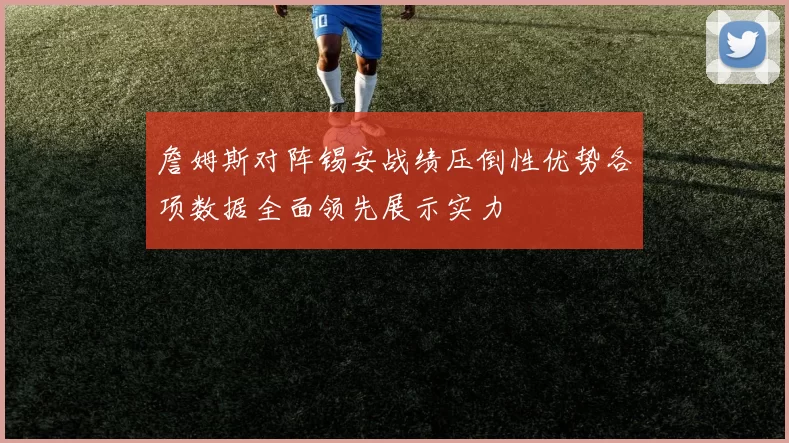 詹姆斯对阵锡安战绩压倒性优势各项数据全面领先展示实力