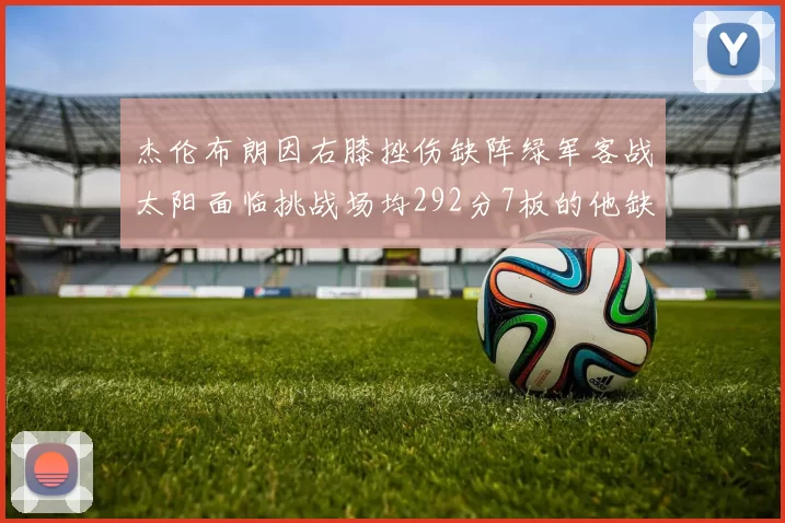 杰伦布朗因右膝挫伤缺阵绿军客战太阳面临挑战场均292分7板的他缺席影响大