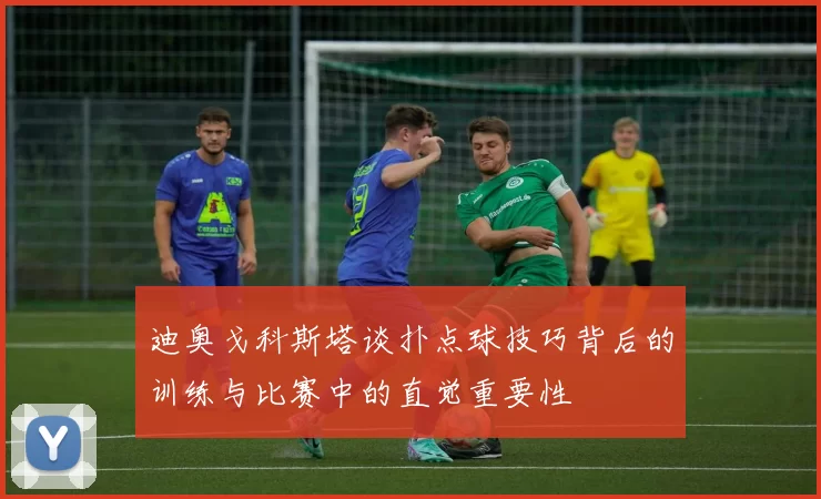 迪奥戈科斯塔谈扑点球技巧背后的训练与比赛中的直觉重要性