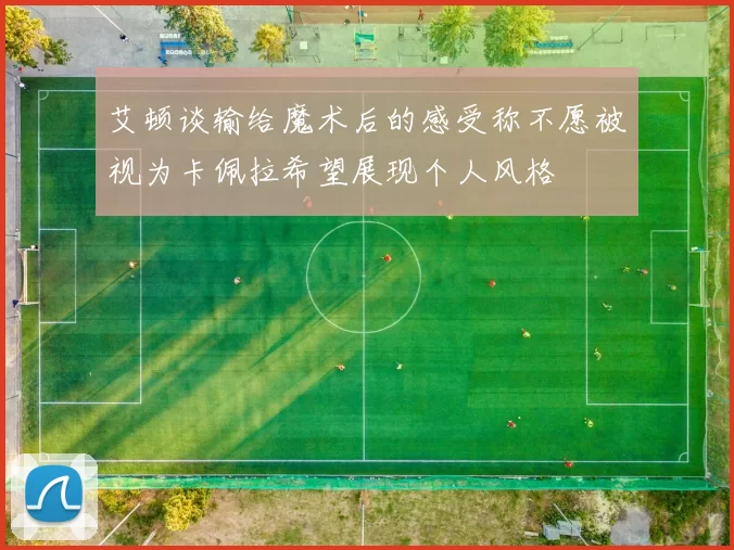 艾顿谈输给魔术后的感受称不愿被视为卡佩拉希望展现个人风格