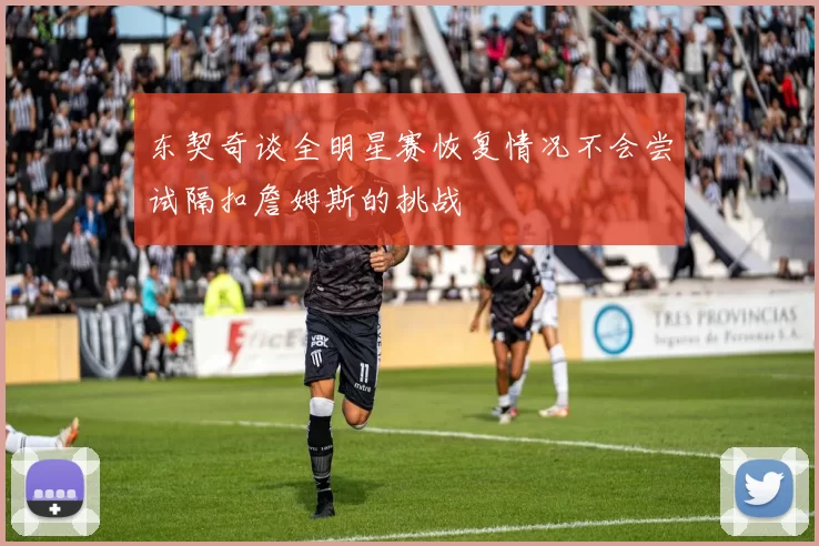 东契奇谈全明星赛恢复情况不会尝试隔扣詹姆斯的挑战