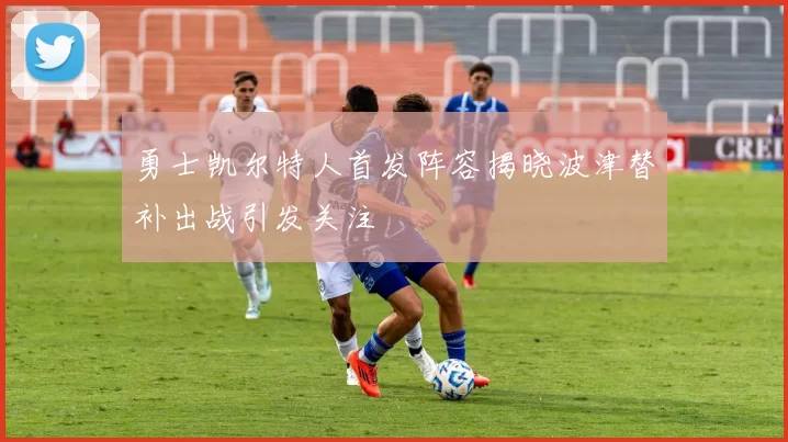 勇士凯尔特人首发阵容揭晓波津替补出战引发关注