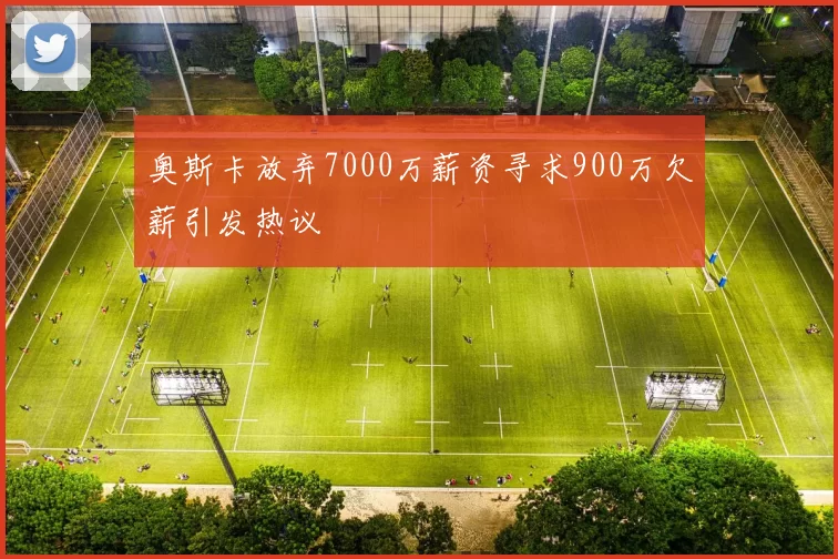奥斯卡放弃7000万薪资寻求900万欠薪引发热议