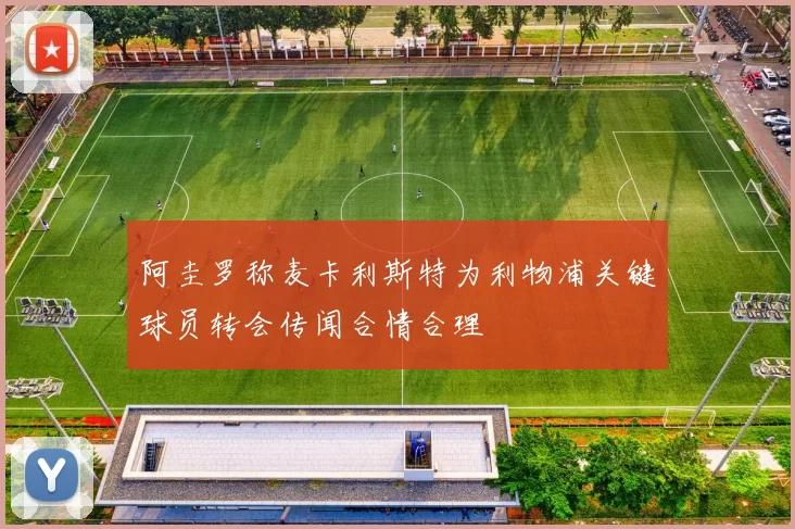 阿圭罗称麦卡利斯特为利物浦关键球员转会传闻合情合理