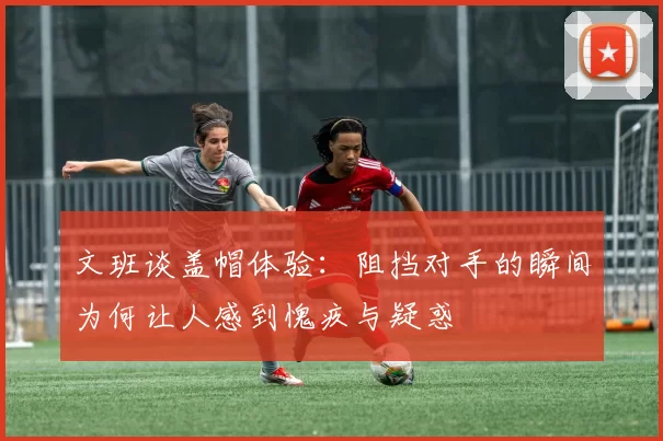 文班谈盖帽体验：阻挡对手的瞬间为何让人感到愧疚与疑惑