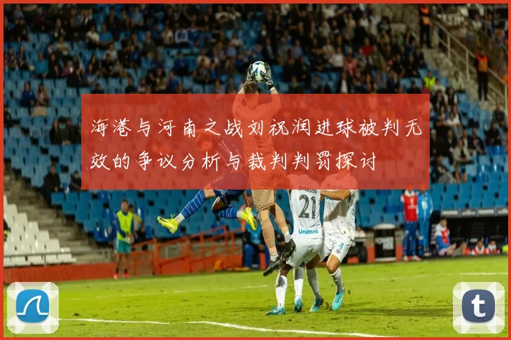 海港与河南之战刘祝润进球被判无效的争议分析与裁判判罚探讨