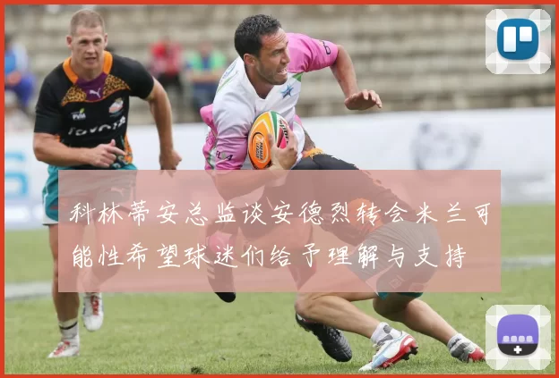 科林蒂安总监谈安德烈转会米兰可能性希望球迷们给予理解与支持